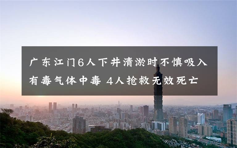 广东江门6人下井清淤时不慎吸入有毒气体中毒 4人抢救无效死亡 究竟是怎么一回事?