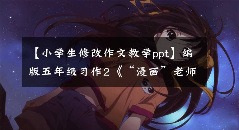 【小学生修改作文教学ppt】编版五年级习作2《“漫画”老师》写作指导、范文评论、课件。