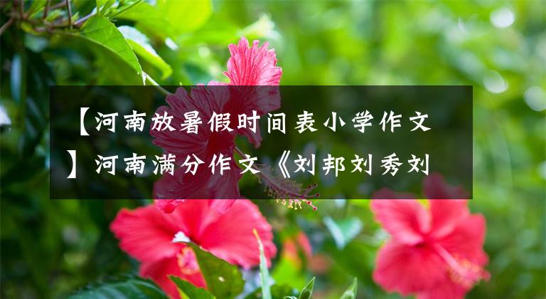 【河南放暑假时间表小学作文】河南满分作文《刘邦刘秀刘备》,一口气,奇通彩虹