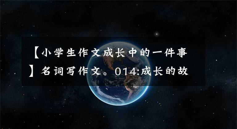 【小学生作文成长中的一件事】名词写作文。014:成长的故事