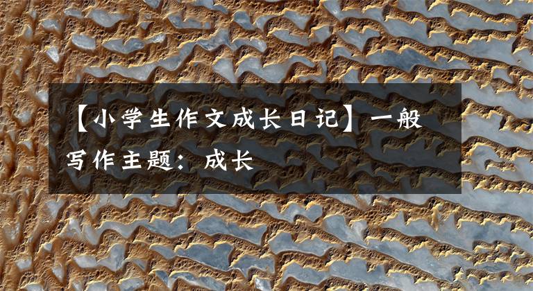 【小学生作文成长日记】一般写作主题:成长