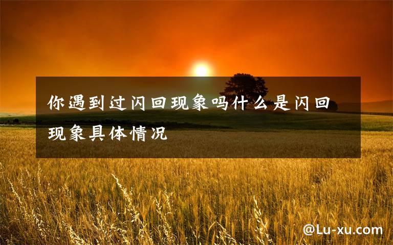 你遇到过闪回现象吗什么是闪回现象具体情况