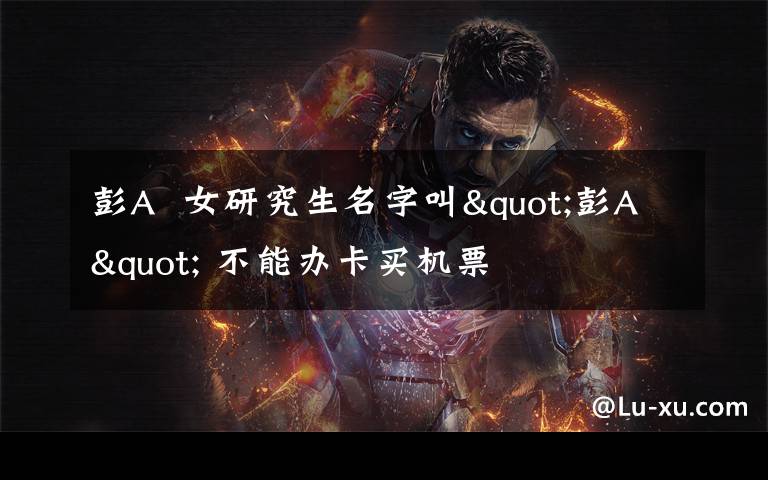 彭A  女研究生名字叫"彭A" 不能办卡买机票