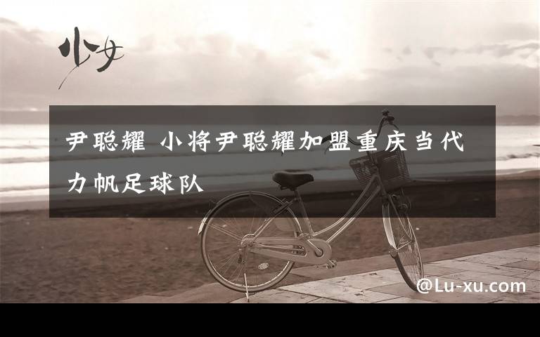 尹聪耀 小将尹聪耀加盟重庆当代力帆足球队