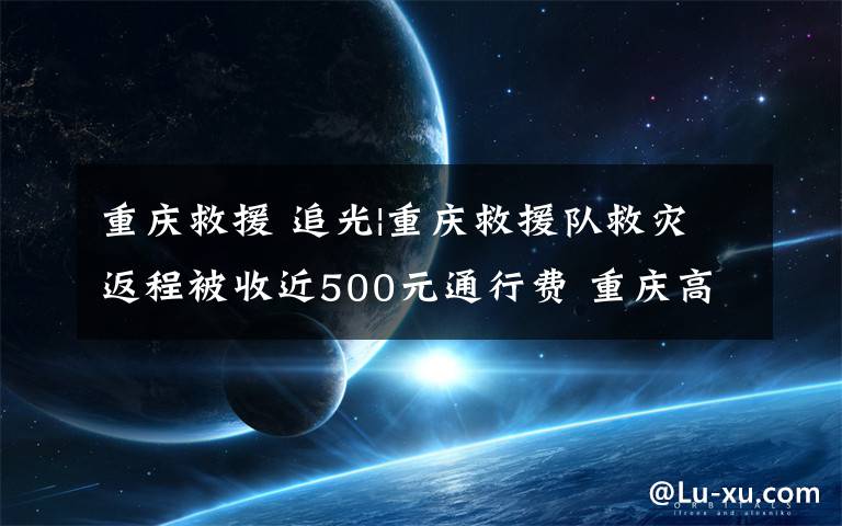 重庆救援 追光|重庆救援队救灾返程被收近500元通行费 重庆高速:按先收后退进行减免
