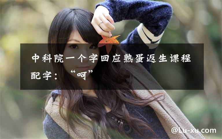  中科院一个字回应熟蛋返生课程 配字：“呵”