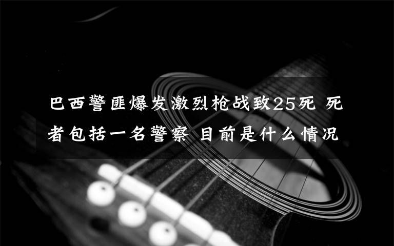 巴西警匪爆发激烈枪战致25死 死者包括一名警察 目前是什么情况?
