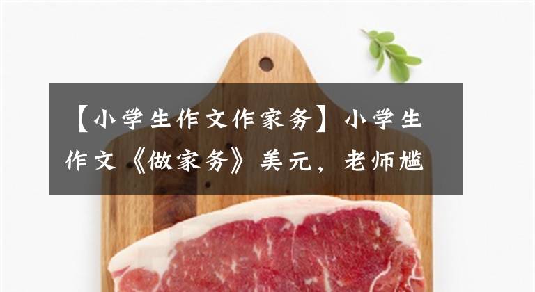 【小学生作文作家务】小学生作文《做家务》美元,老师尴尬的看完了,网友:都敢写。