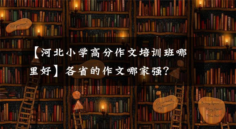 【河北小学高分作文培训班哪里好】各省的作文哪家强?