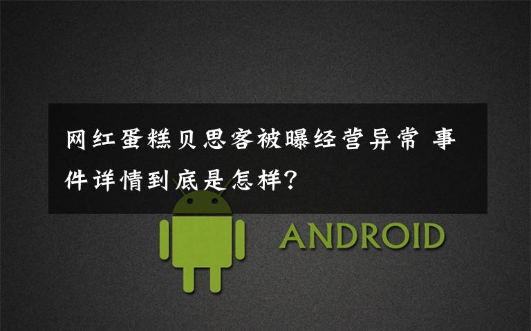 网红蛋糕贝思客被曝经营异常 事件详情到底是怎样?
