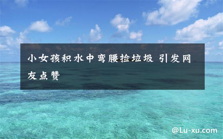 小女孩积水中弯腰捡垃圾 引发网友点赞