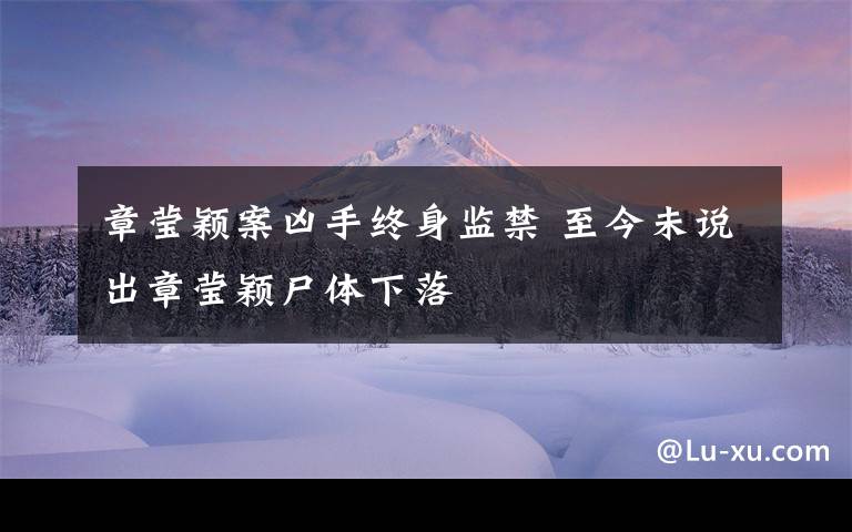 章莹颖案凶手终身监禁 至今未说出章莹颖尸体下落