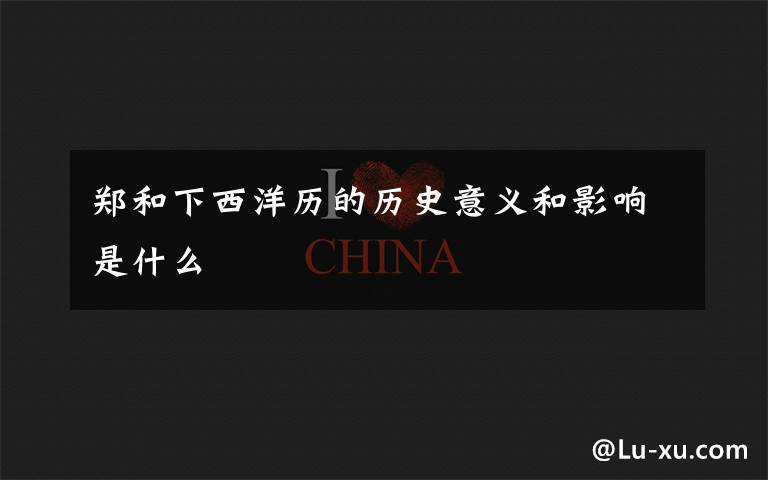 郑和下西洋历的历史意义和影响是什么