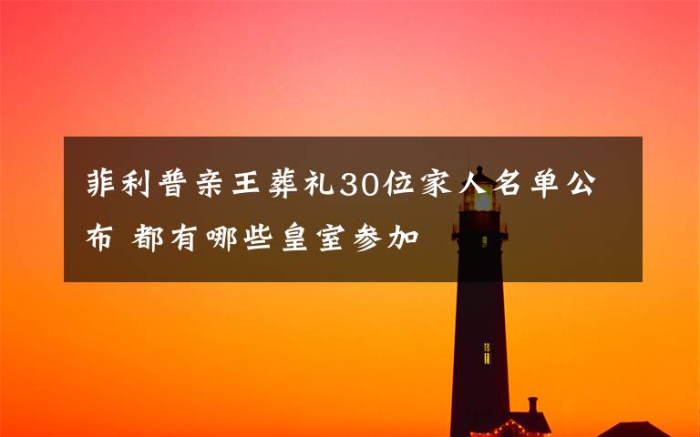 菲利普亲王葬礼30位家人名单公布 都有哪些皇室参加