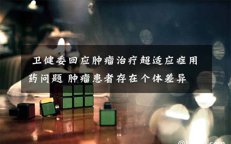 卫健委回应肿瘤治疗超适应症用药问题 肿瘤患者存在个体差异