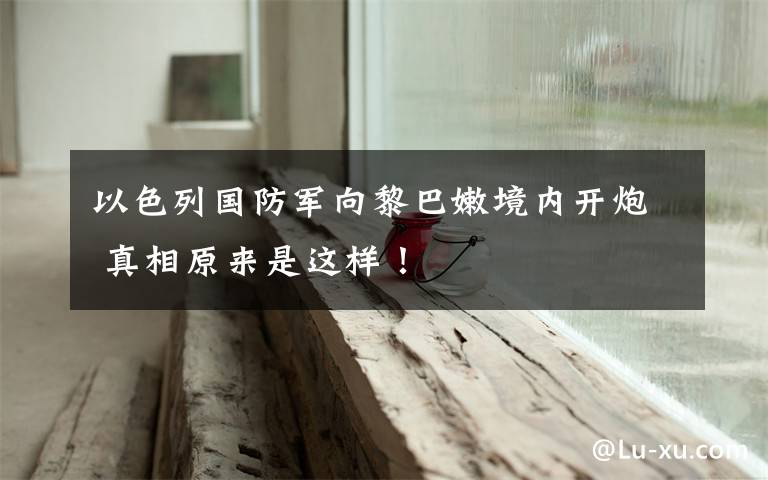 以色列国防军向黎巴嫩境内开炮 真相原来是这样!