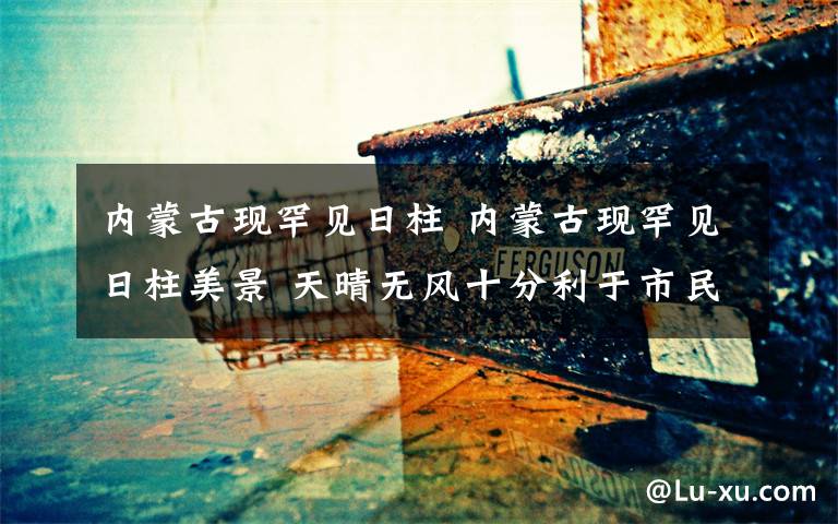 内蒙古现罕见日柱 内蒙古现罕见日柱美景 天晴无风十分利于市民观测