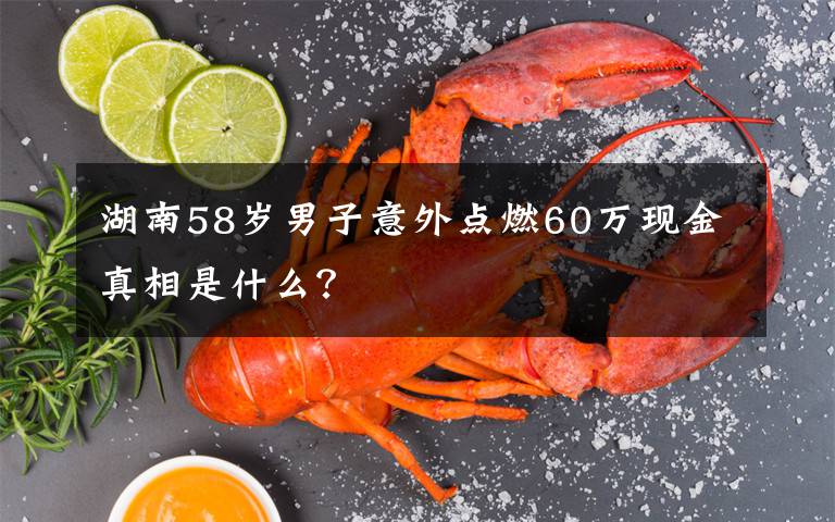 湖南58岁男子意外点燃60万现金真相是什么?