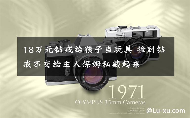 18万元钻戒给孩子当玩具 捡到钻戒不交给主人保姆私藏起来