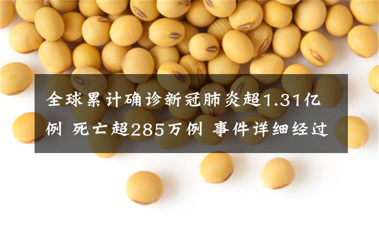全球累计确诊新冠肺炎超1.31亿例 死亡超285万例 事件详细经过!