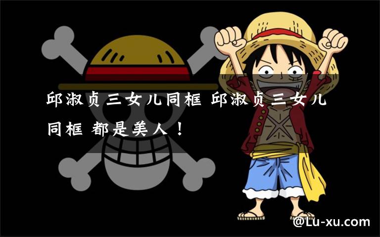 邱淑贞三女儿同框 邱淑贞三女儿同框 都是美人!