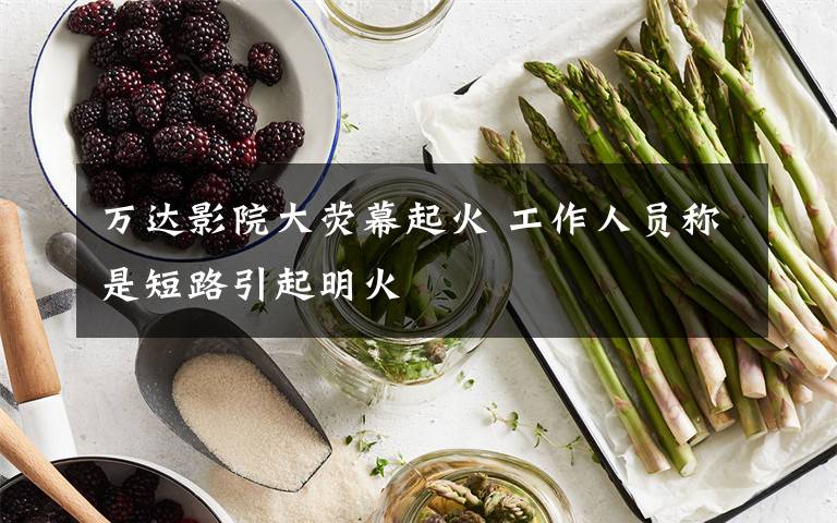 万达影院大荧幕起火 工作人员称是短路引起明火