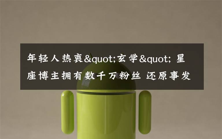 年轻人热衷"玄学" 星座博主拥有数千万粉丝 还原事发经过及背后原因!