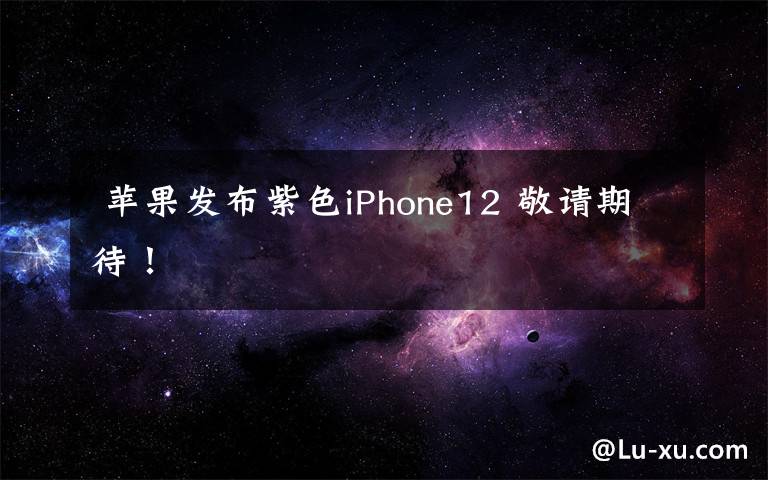 苹果发布紫色iPhone12 敬请期待!