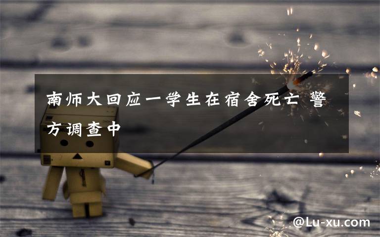 南师大回应一学生在宿舍死亡 警方调查中