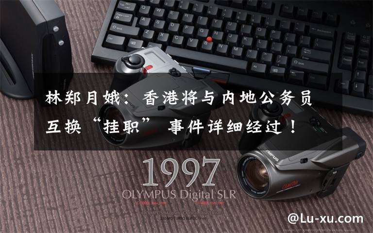 林郑月娥:香港将与内地公务员互换“挂职” 事件详细经过!
