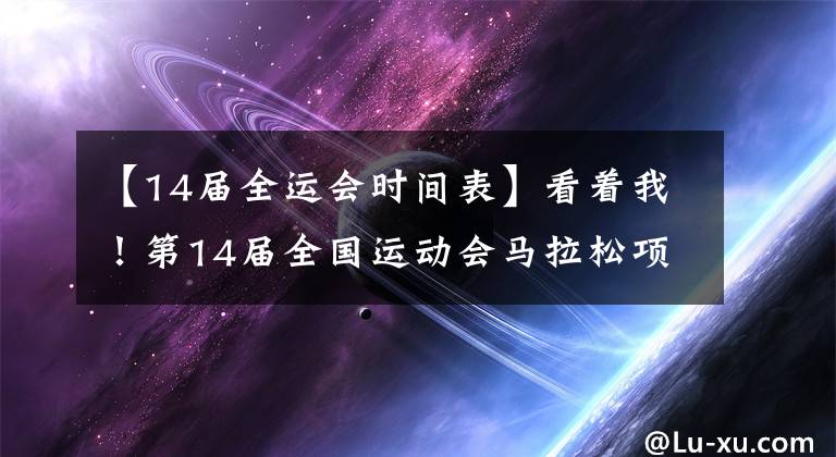 【14届全运会时间表】看着我!第14届全国运动会马拉松项目明天开始