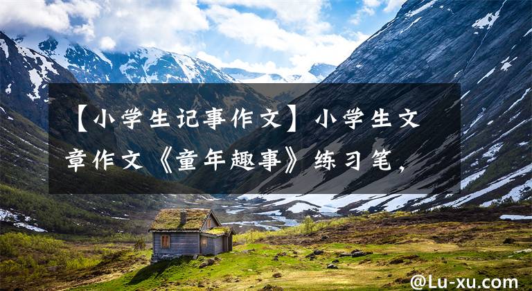 【小学生记事作文】小学生文章作文《童年趣事》练习笔,附上老师的修改评论意见。