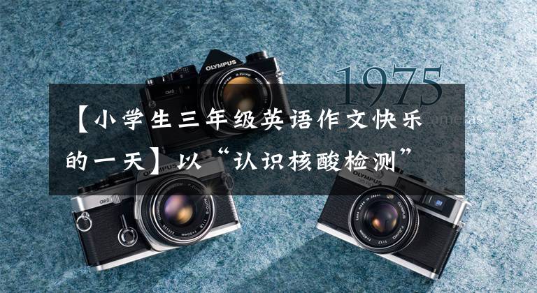 【小学生三年级英语作文快乐的一天】以“认识核酸检测”为题,给考生写英语作文的阳光照亮了考生的心