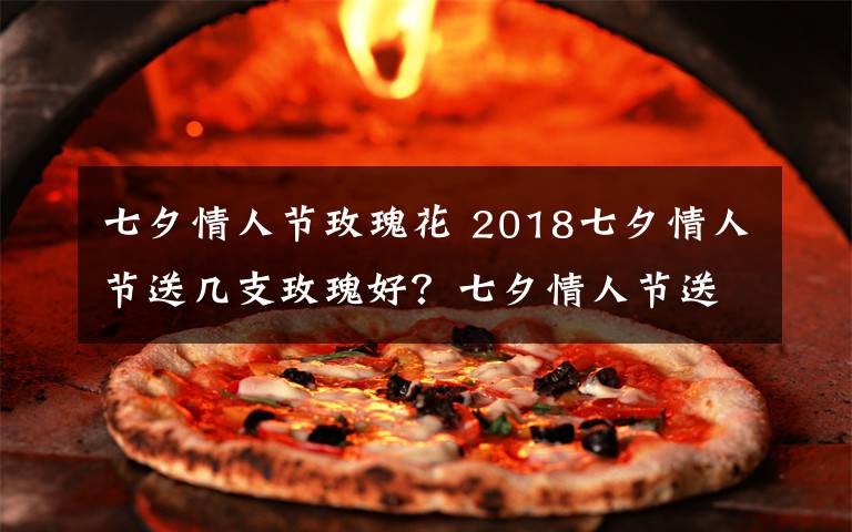 七夕情人节玫瑰花 2018七夕情人节送几支玫瑰好?七夕情人节送什么颜色的玫瑰花?