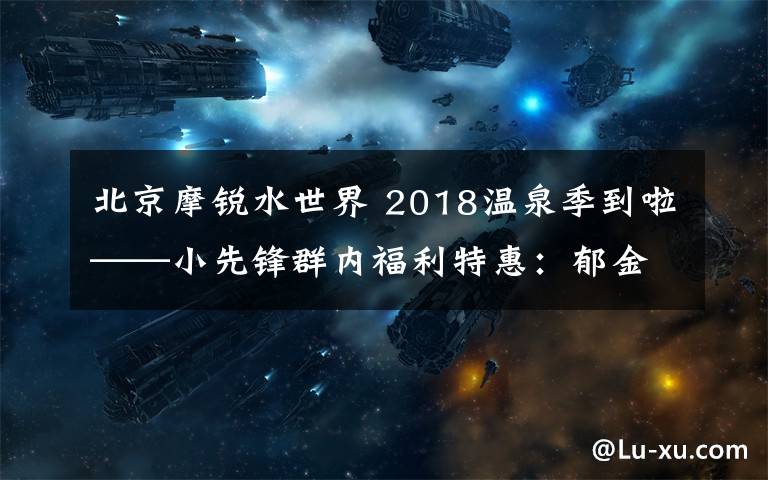 北京摩锐水世界 2018温泉季到啦——小先锋群内福利特惠:郁金香摩锐水世界业主卡二次团购(特惠团购卡有限,仅30张!)
