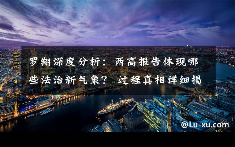 罗翔深度分析:两高报告体现哪些法治新气象? 过程真相详细揭秘!