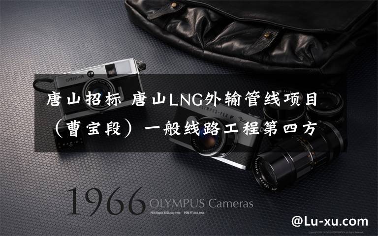 唐山招标 唐山LNG外输管线项目(曹宝段)一般线路工程第四方无损检测 招标公告