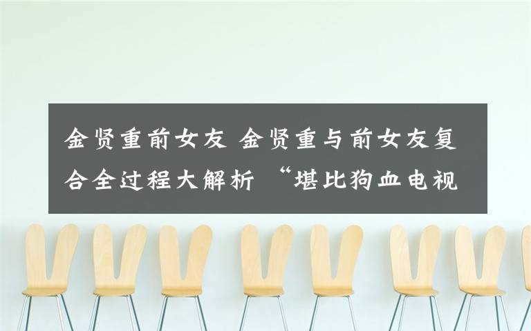 金贤重前女友 金贤重与前女友复合全过程大解析 “堪比狗血电视剧?”