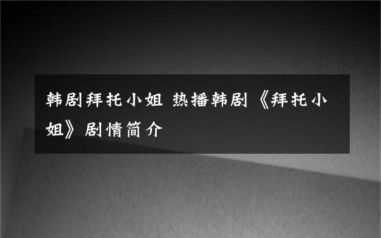 韩剧拜托小姐 热播韩剧《拜托小姐》剧情简介