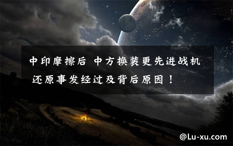 中印摩擦后 中方换装更先进战机 还原事发经过及背后原因!