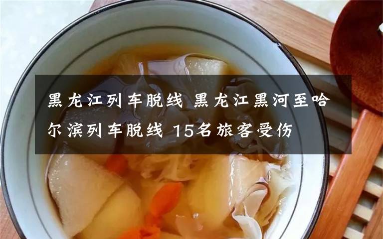 黑龙江列车脱线 黑龙江黑河至哈尔滨列车脱线 15名旅客受伤