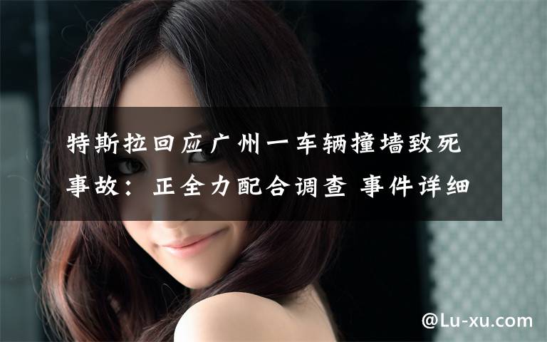 特斯拉回应广州一车辆撞墙致死事故:正全力配合调查 事件详细经过!