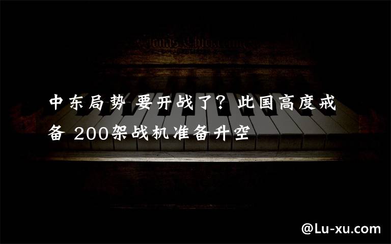 中东局势 要开战了?此国高度戒备 200架战机准备升空