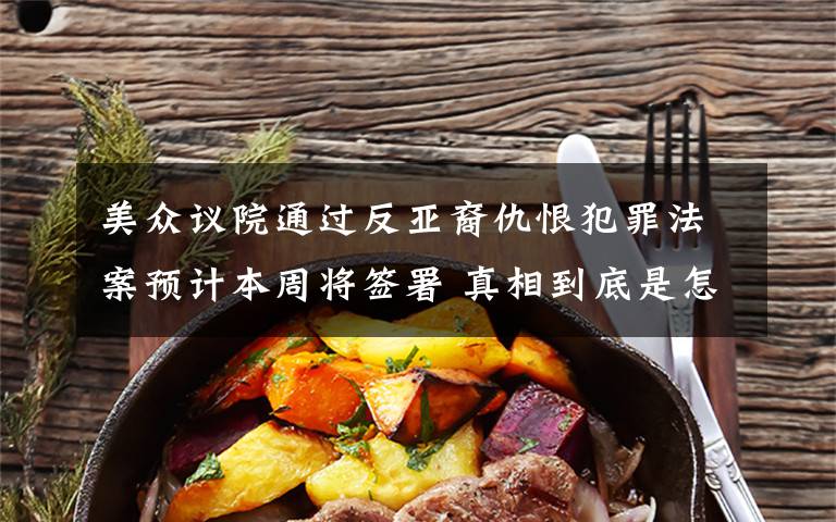 美众议院通过反亚裔仇恨犯罪法案预计本周将签署 真相到底是怎样的？