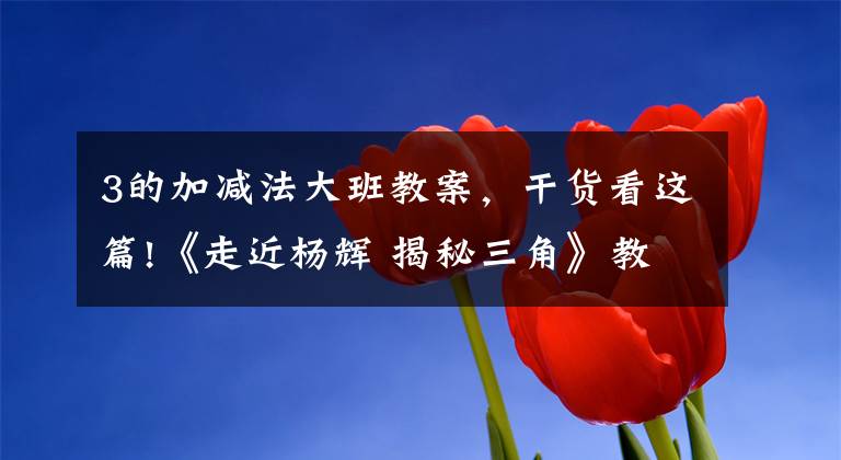 3的加减法大班教案,干货看这篇!《走近杨辉 揭秘三角》教学设计