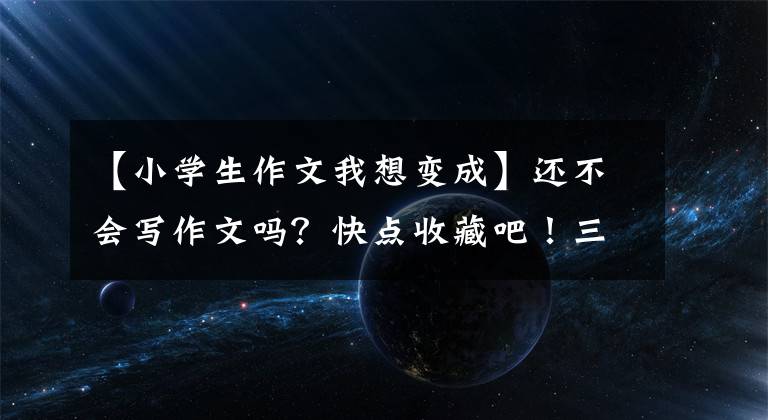 【小学生作文我想变成】还不会写作文吗?快点收藏吧!三年级作文《我想变成XX》作文指导