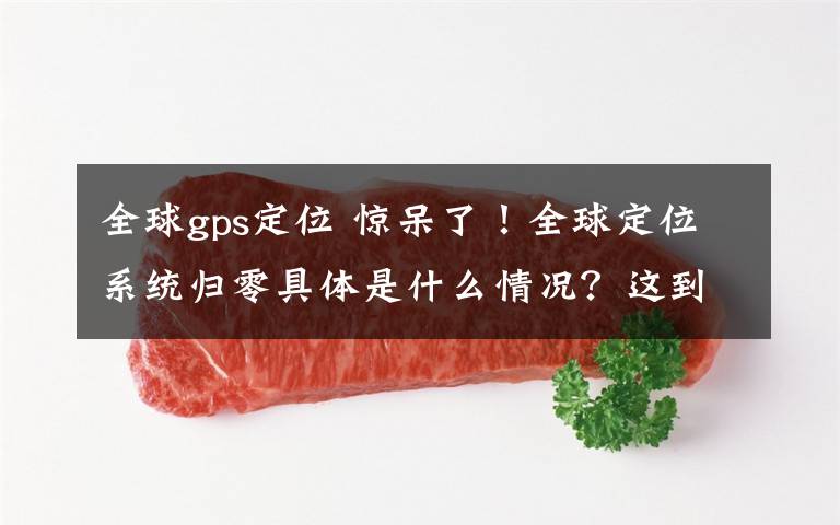 全球gps定位 惊呆了!全球定位系统归零具体是什么情况?这到底是个什么梗?