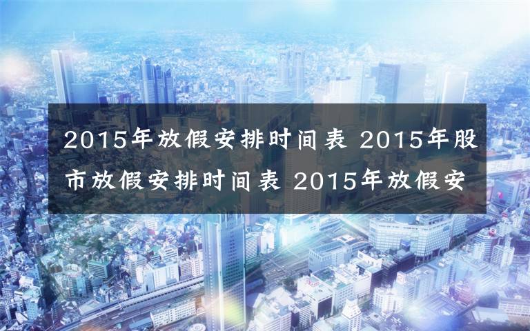 2015年放假安排时间表 2015年股市放假安排时间表 2015年放假安排时间表官方