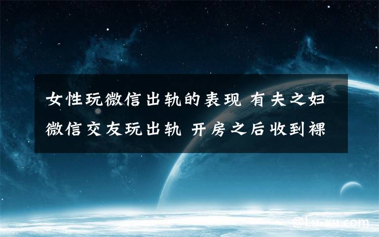 女性玩微信出轨的表现 有夫之妇微信交友玩出轨 开房之后收到裸照被敲诈