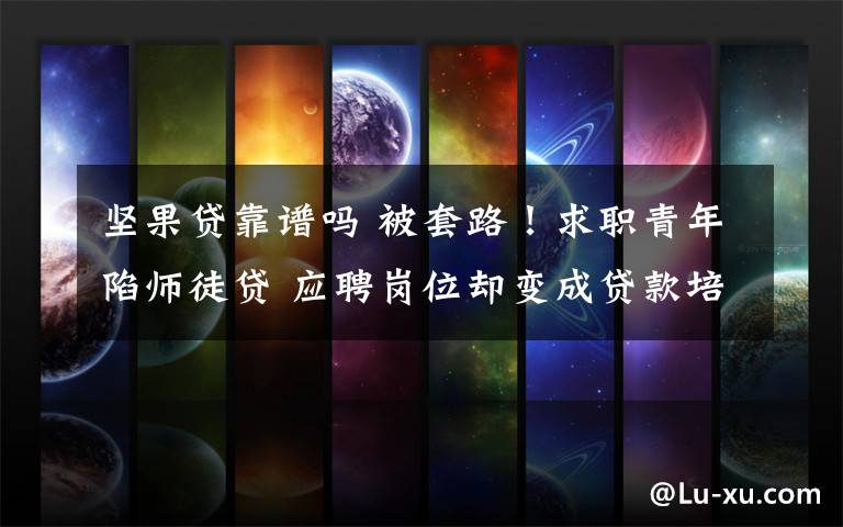 坚果贷靠谱吗 被套路!求职青年陷师徒贷 应聘岗位却变成贷款培训骗局真相惊人